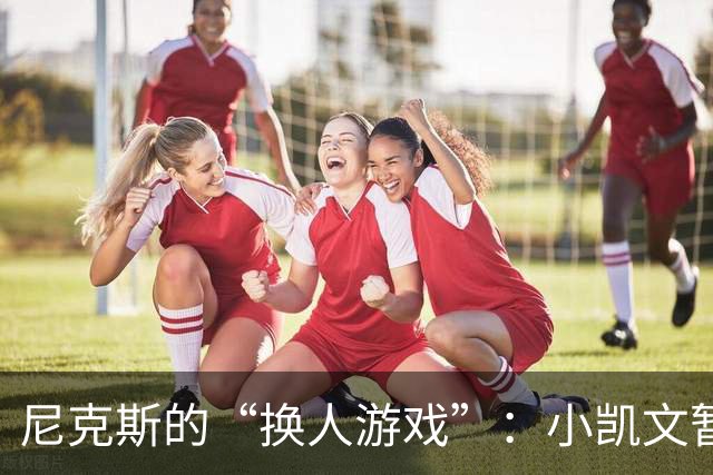 尼克斯的“换人游戏”：小凯文暂时下岗，克内克特上场！